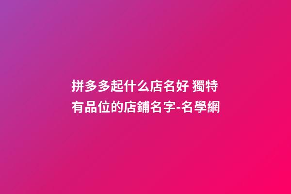 拼多多起什么店名好 獨特有品位的店鋪名字-名學網-第1張-店鋪起名-玄機派